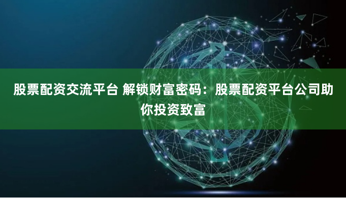股票配资交流平台 解锁财富密码：股票配资平台公司助你投资致富