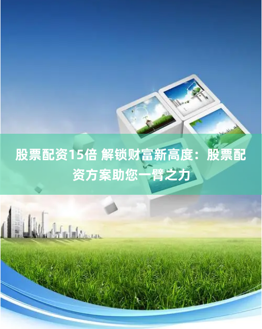 股票配资15倍 解锁财富新高度：股票配资方案助您一臂之力