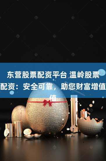 东营股票配资平台 温岭股票配资：安全可靠，助您财富增值