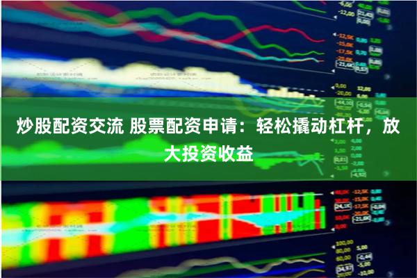 炒股配资交流 股票配资申请：轻松撬动杠杆，放大投资收益
