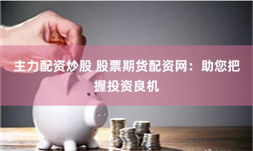 主力配资炒股 股票期货配资网：助您把握投资良机