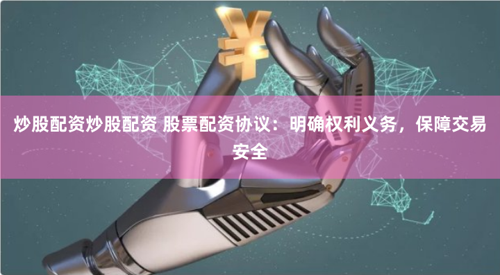 炒股配资炒股配资 股票配资协议：明确权利义务，保障交易安全