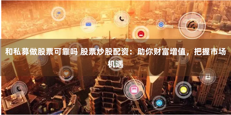 和私募做股票可靠吗 股票炒股配资：助你财富增值，把握市场机遇