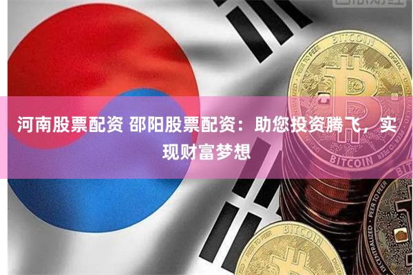 河南股票配资 邵阳股票配资：助您投资腾飞，实现财富梦想