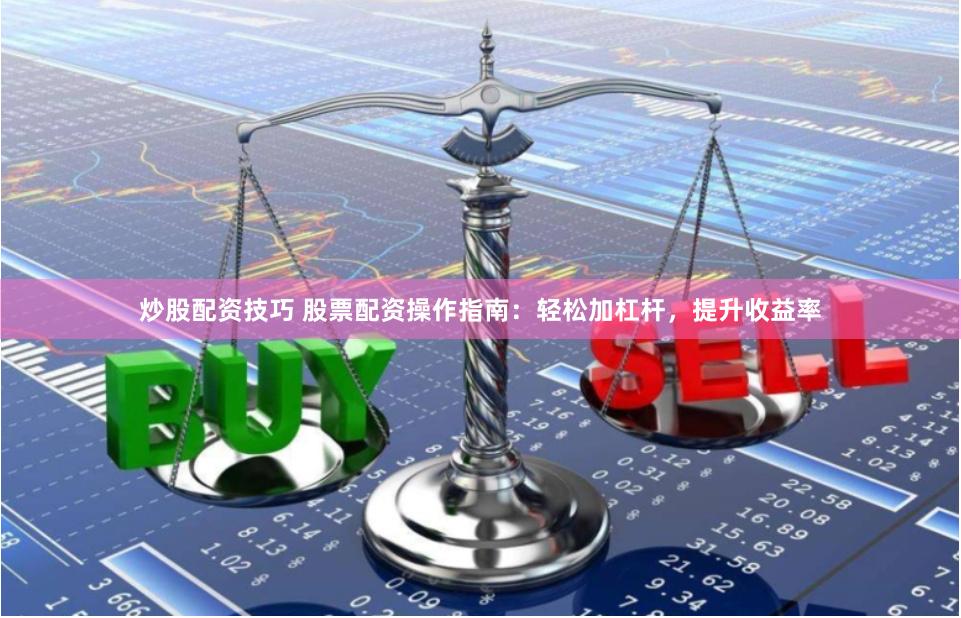 炒股配资技巧 股票配资操作指南：轻松加杠杆，提升收益率