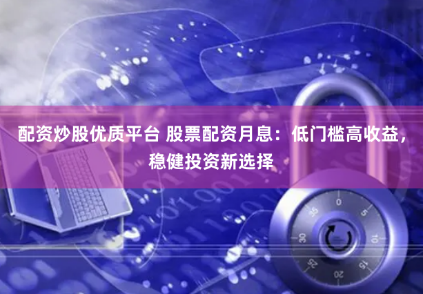 配资炒股优质平台 股票配资月息：低门槛高收益，稳健投资新选择