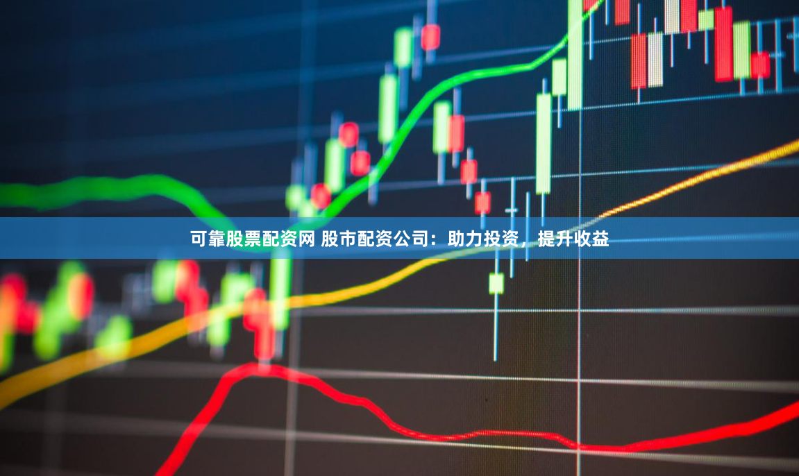 可靠股票配资网 股市配资公司：助力投资，提升收益