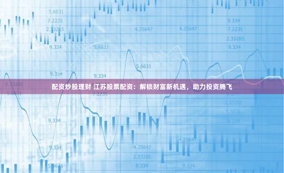 配资炒股理财 江苏股票配资：解锁财富新机遇，助力投资腾飞