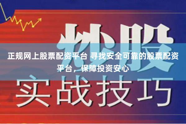 正规网上股票配资平台 寻找安全可靠的股票配资平台，保障投资安心