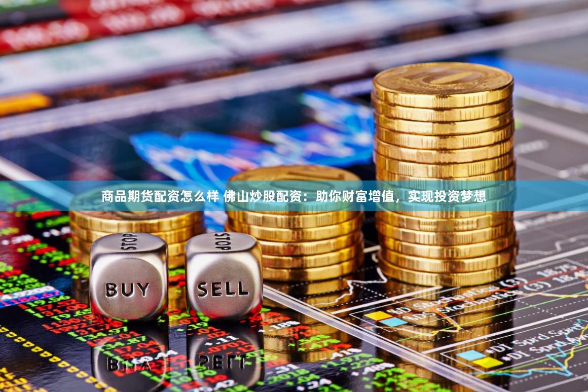 商品期货配资怎么样 佛山炒股配资：助你财富增值，实现投资梦想
