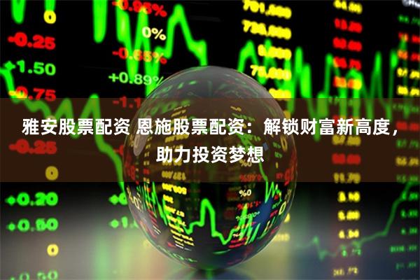 雅安股票配资 恩施股票配资：解锁财富新高度，助力投资梦想