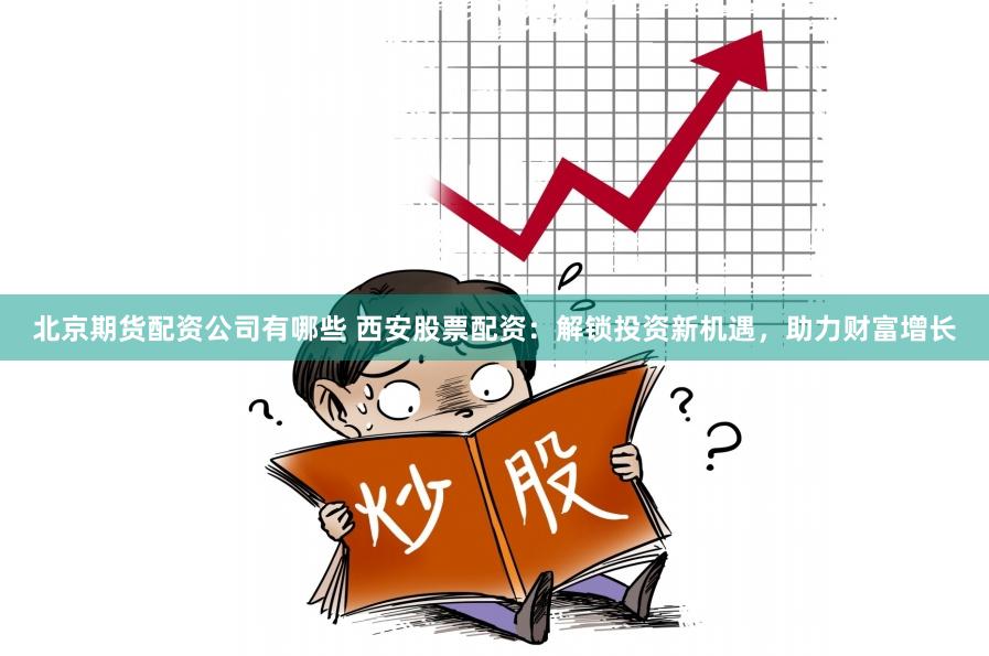 北京期货配资公司有哪些 西安股票配资：解锁投资新机遇，助力财富增长