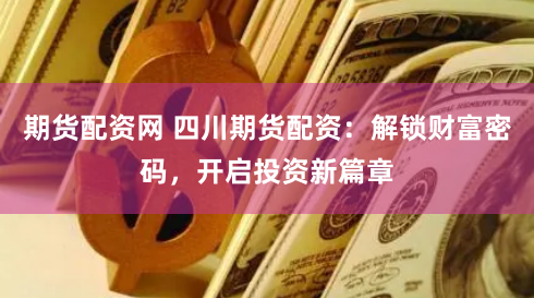 期货配资网 四川期货配资：解锁财富密码，开启投资新篇章