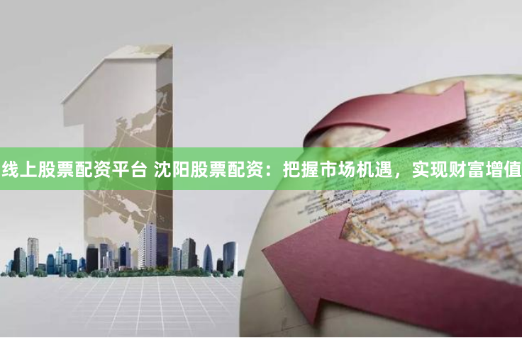 线上股票配资平台 沈阳股票配资：把握市场机遇，实现财富增值