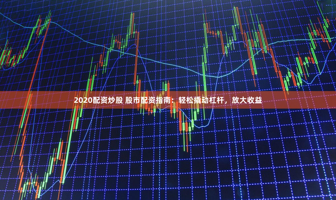 2020配资炒股 股市配资指南：轻松撬动杠杆，放大收益