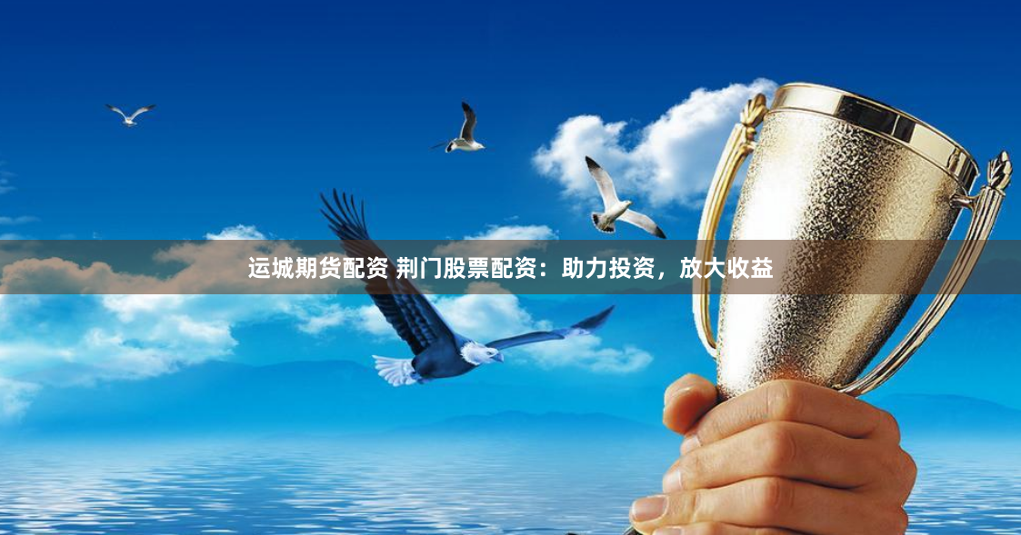 运城期货配资 荆门股票配资：助力投资，放大收益