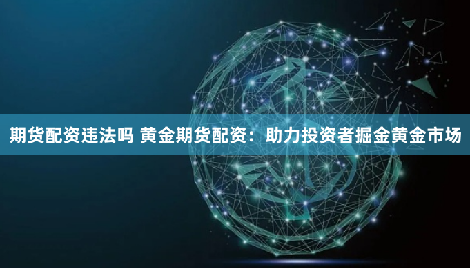 期货配资违法吗 黄金期货配资：助力投资者掘金黄金市场