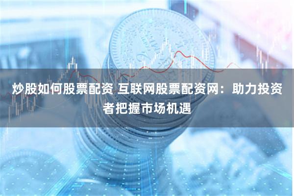 炒股如何股票配资 互联网股票配资网：助力投资者把握市场机遇