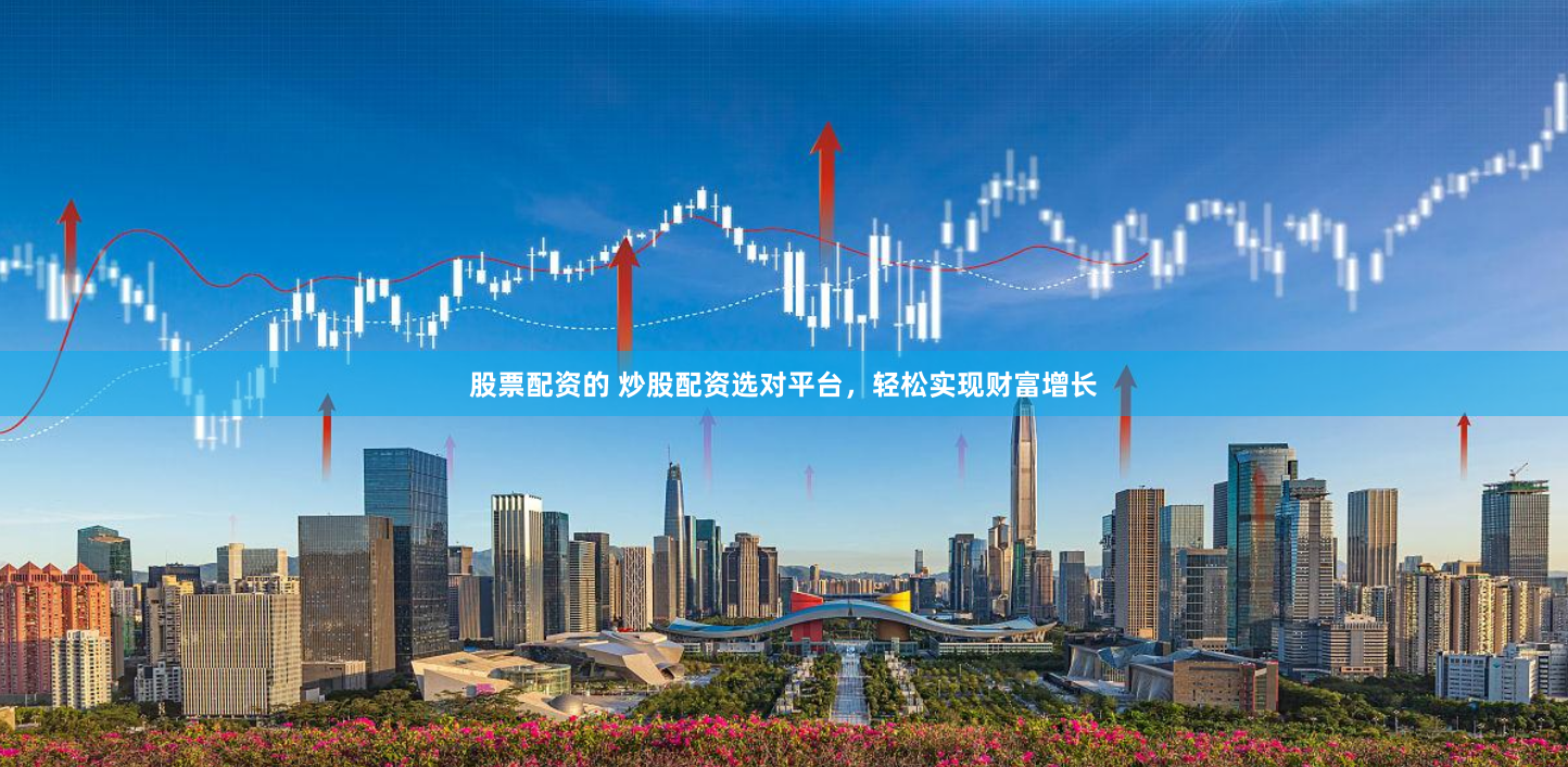 股票配资的 炒股配资选对平台，轻松实现财富增长