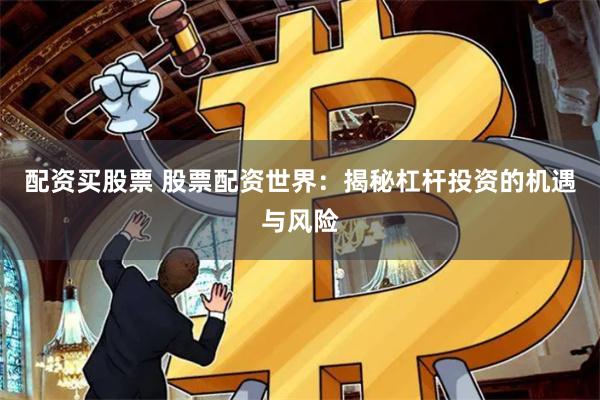 配资买股票 股票配资世界：揭秘杠杆投资的机遇与风险