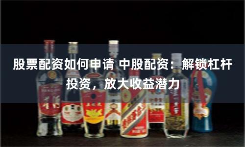 股票配资如何申请 中股配资：解锁杠杆投资，放大收益潜力
