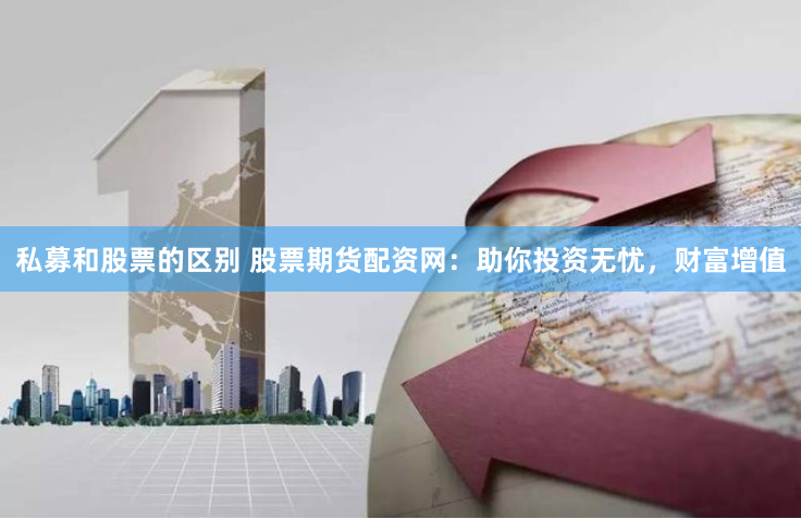 私募和股票的区别 股票期货配资网：助你投资无忧，财富增值