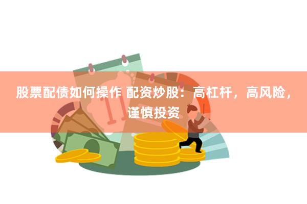 股票配债如何操作 配资炒股：高杠杆，高风险，谨慎投资