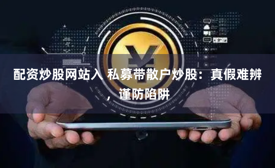 配资炒股网站入 私募带散户炒股：真假难辨，谨防陷阱