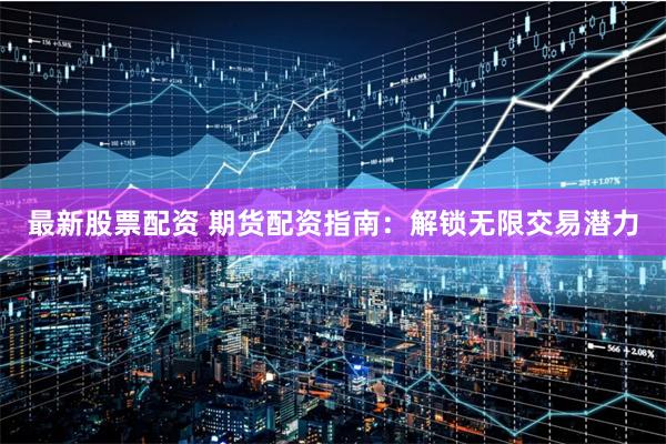 最新股票配资 期货配资指南：解锁无限交易潜力