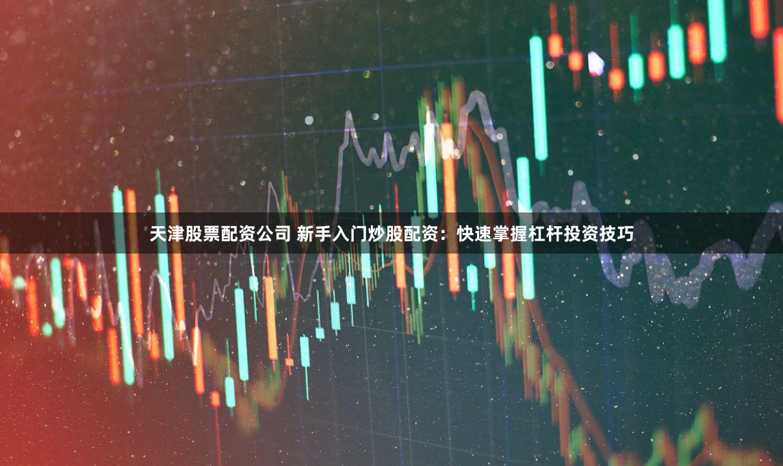 天津股票配资公司 新手入门炒股配资：快速掌握杠杆投资技巧