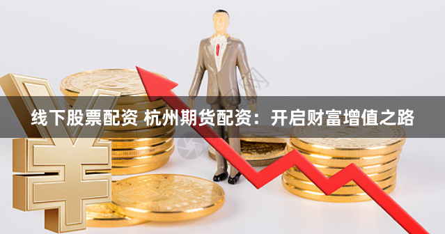 线下股票配资 杭州期货配资：开启财富增值之路