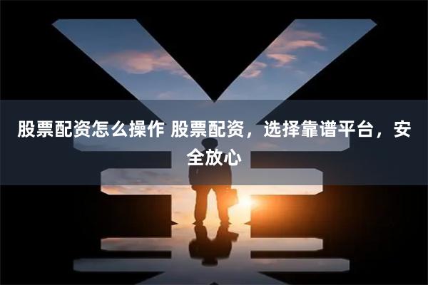 股票配资怎么操作 股票配资，选择靠谱平台，安全放心