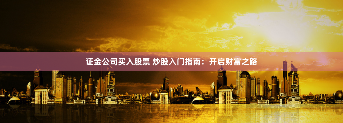 证金公司买入股票 炒股入门指南：开启财富之路