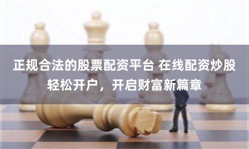 正规合法的股票配资平台 在线配资炒股轻松开户，开启财富新篇章