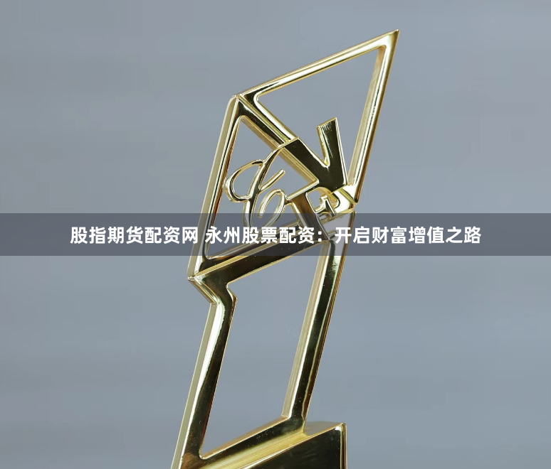 股指期货配资网 永州股票配资：开启财富增值之路