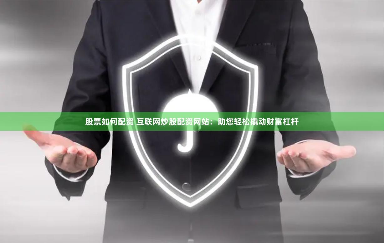 股票如何配资 互联网炒股配资网站：助您轻松撬动财富杠杆