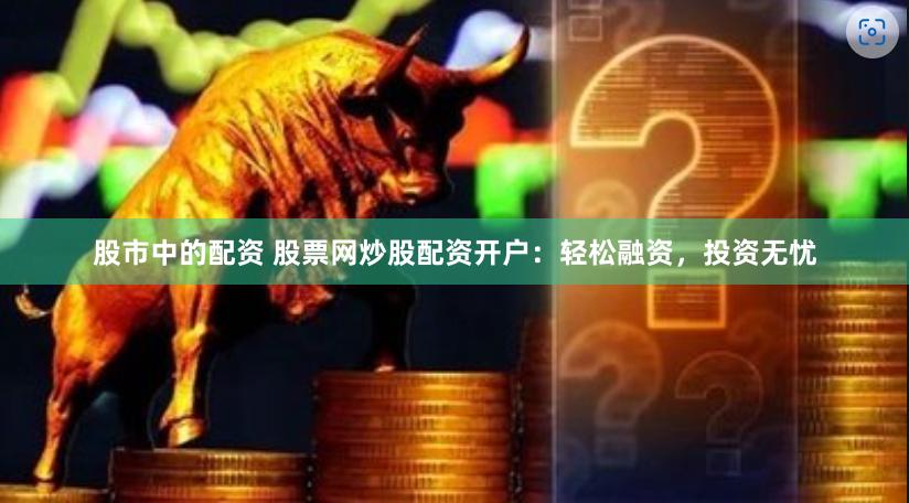 股市中的配资 股票网炒股配资开户：轻松融资，投资无忧