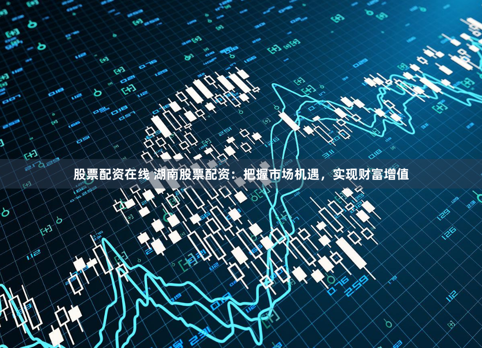 股票配资在线 湖南股票配资：把握市场机遇，实现财富增值