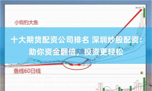 十大期货配资公司排名 深圳炒股配资：助你资金翻倍，投资更轻松