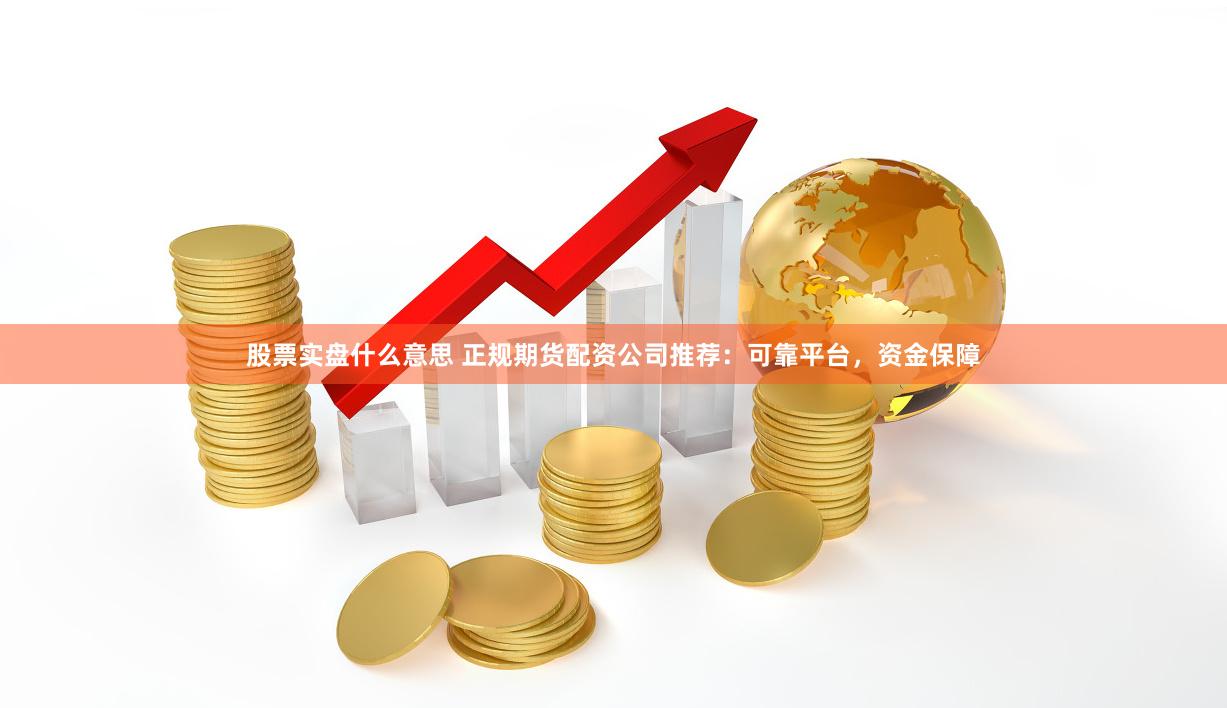 股票实盘什么意思 正规期货配资公司推荐：可靠平台，资金保障