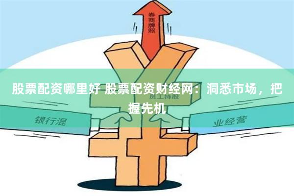 股票配资哪里好 股票配资财经网：洞悉市场，把握先机