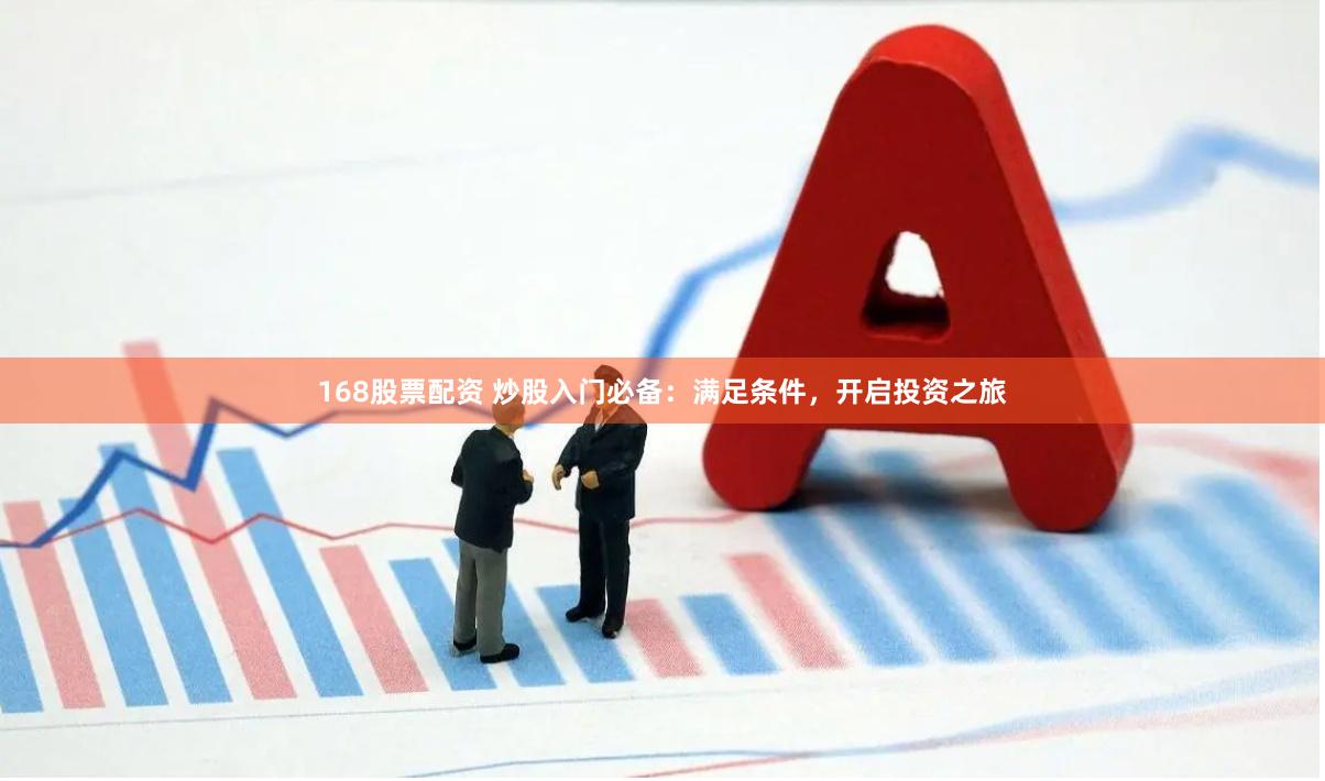 168股票配资 炒股入门必备：满足条件，开启投资之旅