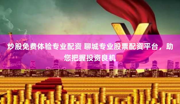 炒股免费体验专业配资 聊城专业股票配资平台，助您把握投资良机