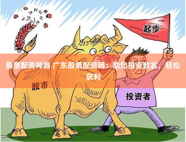 股票配资神器 广东股票配资网：助您投资致富，轻松获利