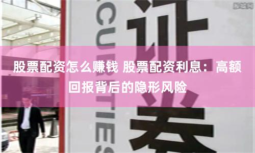 股票配资怎么赚钱 股票配资利息：高额回报背后的隐形风险