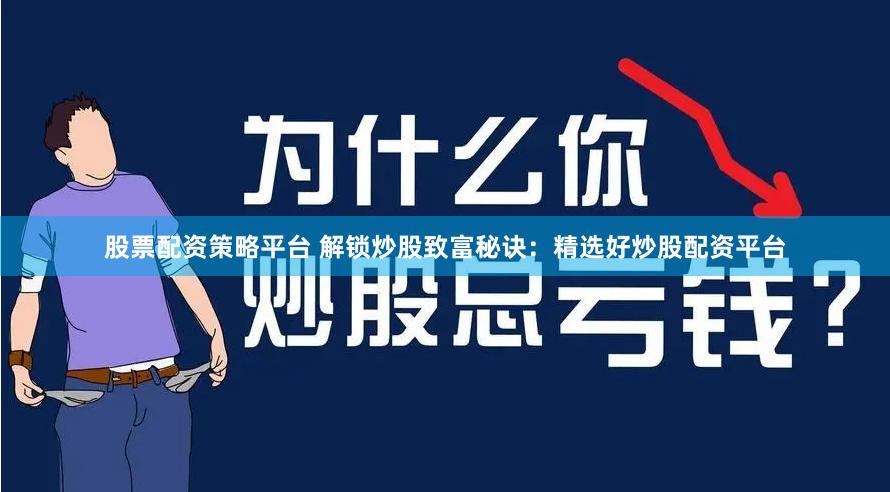 股票配资策略平台 解锁炒股致富秘诀：精选好炒股配资平台
