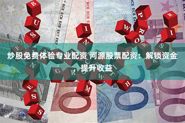 炒股免费体验专业配资 河源股票配资：解锁资金，提升收益
