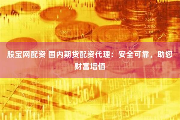 股宝网配资 国内期货配资代理：安全可靠，助您财富增值