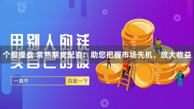 个股操盘 常熟期货配资：助您把握市场先机，放大收益