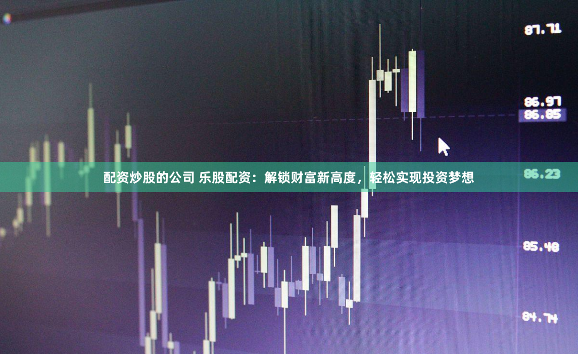 配资炒股的公司 乐股配资：解锁财富新高度，轻松实现投资梦想